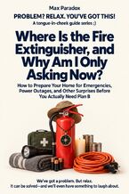 Okładka - Where Is the Fire Extinguisher, and Why Am I Only Asking Now? - How to Prepare Your Home for Emergencies, Power Outages, and Other Surprises Before You Actually Need Plan B - Max Paradox