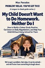 Okładka - My Child Doesn't Want to Do Homework. Neither Do I - How to Build a Calmer Study Routine, Cut Down on Daily Negotiations, and Help Your Child Without Doing School for Them - Max Paradox