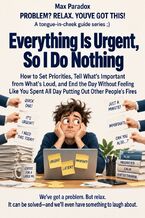 Okładka - Everything Is Urgent, So I Do Nothing - How to Set Priorities, Tell What's Important from What's Loud, and End the Day Without Feeling Like You Spent All Day Putting Out Other People's Fires - Max Paradox