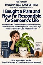 Okładka - I Bought a Plant and Now I'm Responsible for Someone's Life - How Not to Kill Your Houseplants with Too Much Love, Too Little Water, and Moving the Pot Every Three Days Because “It Probably Gets Better Light Here” - Max Paradox