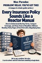 Okładka - Every Insurance Policy Sounds Like a Reactor Manual - How to Understand the Key Terms, Compare Coverage, and Keep Track of Deadlines Without Reading Thirty Pages of Fine Print with a Magnifying Glass - Max Paradox