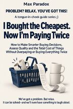 Okładka - I Bought the Cheapest. Now I’m Paying Twice - How to Make Smarter Buying Decisions, Assess Quality and the Total Cost of Things Without Overpaying or Buying Everything Twice - Max Paradox