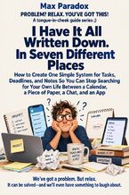 Okładka - I Have It All Written Down. In Seven Different Places - How to Create One Simple System for Tasks, Deadlines, and Notes So You Can Stop Searching for Your Own Life Between a Calendar, a Piece of Paper, a Chat, and an App - Max Paradox
