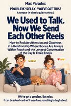 Okładka - We Used to Talk. Now We Send Each Other Reels - How to Reclaim Attention and Closeness in a Relationship When Phones Are Always Within Reach and the Longest Conversation of the Day Is Three Emojis - Max Paradox