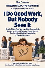 Okładka - I Do Good Work, But Nobody Sees It - How to Make Your Work Visible, Communicate Results, and Look After Your Career Without Turning Into a Walking Presentation of Your Achievements - Max Paradox