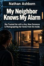 Okładka - My Neighbor Knows My Alarm - She Trusted Her with a Key. Now Someone Is Photographing Her Home from the Inside - Nathan Ashborn