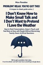 Okładka - I Don’t Know How to Make Small Talk and I Don’t Want to Pretend I Love the Weather - How to Start Conversations, Keep in Touch, and Feel More at Ease with People Without Memorizing Twenty-Seven Artificial Questions - Max Paradox
