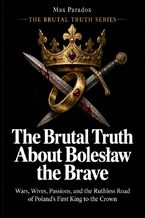 Okładka - The Brutal Truth About Bolesław the Brave - Wars, Wives, Passions, and the Ruthless Road of Poland’s First King to the Crown - Max Paradox