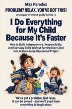 Okładka - I Do Everything for My Child Because It’s Faster - How to Build Independence, Responsibility, and Everyday Skills Without Turning Every Sock into an Hour-Long Educational Project - Max Paradox