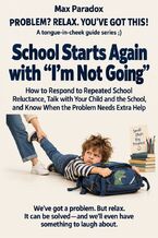 Okładka - School Starts Again with “I’m Not Going” - How to Respond to Repeated School Reluctance, Talk with Your Child and the School, and Know When the Problem Needs Extra Help - Max Paradox