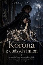 Okładka - Korona z cudzych imion - By odzyskać tron, wygnana księżniczka musi ukraść imię tyrana i zaryzykować utratę własnego - Dorian Vale