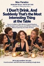 Okładka - I Don’t Drink. And Suddenly That’s the Most Interesting Thing at the Table - How to Cut Back or Quit Alcohol in Social Situations, Handle Questions and Pressure, and Still Have a Good Time Without Explaining Your Entire Life Story - Max Paradox