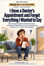 Okładka - I Have a Doctor’s Appointment and Forget Everything I Wanted to Say - How to Prepare Questions and Key Information, Understand the Next Steps, and Leave the Appointment with More Than “I Think I Said Everything” - Max Paradox