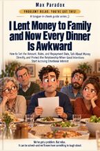 Okładka - I Lent Money to Family and Now Every Dinner Is Awkward - How to Set the Amount, Rules, and Repayment Date, Talk About Money Directly, and Protect the Relationship When Good Intentions Start Accruing Emotional Interest - Max Paradox