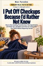 Okładka - I Put Off Checkups Because I’d Rather Not Know - How to Stop Avoiding Preventive Care, Plan Appointments and Follow-Ups, and Reduce the Stress of Looking After Your Health Without Diagnosing Yourself - Max Paradox