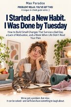 Okładka - I Started a New Habit. I Was Done by Tuesday - How to Build Small Changes That Survive a Bad Day, a Lack of Motivation, and a Week When Life Didn’t Read Your Plan - Max Paradox