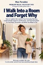 Okładka - I Walk Into a Room and Forget Why - How to Lighten the Load on Your Everyday Memory, Create Simple Supports and Routines, and Stop Going Back for Your Keys, Groceries, and What You Meant to Do - Max Paradox