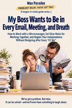 Okładka - My Boss Wants to Be in Every Email, Meeting, and Breath - How to Work with a Micromanager, Set Clear Rules for Working Together, and Regain Your Independence Without Resigning After Every “CC Me” - Max Paradox
