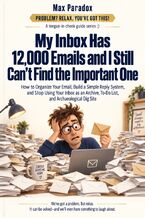 Okładka - My Inbox Has 12,000 Emails and I Still Can’t Find the Important One - How to Organize Your Email, Build a Simple Reply System, and Stop Using Your Inbox as an Archive, To-Do List, and Archaeological Dig Site - Max Paradox