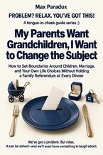 Okładka - My Parents Want Grandchildren, I Want to Change the Subject - How to Set Boundaries Around Children, Marriage, and Your Own Life Choices Without Holding a Family Referendum at Every Dinner - Max Paradox