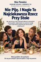Okładka - Nie Piję. I Nagle To Najciekawsza Rzecz Przy Stole - Jak ograniczyć albo odstawić alkohol w sytuacjach towarzyskich, odpowiadać na pytania i presję oraz nadal dobrze się bawić bez tłumaczenia całej biografii - Max Paradox
