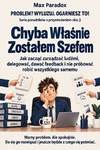 Okładka - Chyba Właśnie Zostałem Szefem - Jak zacząć zarządzać ludźmi, delegować, dawać feedback i nie próbować robić wszystkiego samemu - Max Paradox