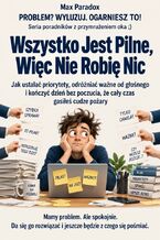 Okładka - Wszystko Jest Pilne, Więc Nie Robię Nic - Jak ustalać priorytety, odróżniać ważne od głośnego i kończyć dzień bez poczucia, że cały czas gasiłeś cudze pożary - Max Paradox