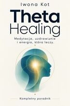 Okładka - Theta Healing. Medytacja, uzdrawianie i energia, która leczy. Kompletny poradnik - Iwona Kot