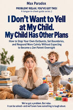 Okładka - I Don’t Want to Yell at My Child. My Child Has Other Plans - How to Stop Your Own Outbursts, Set Boundaries, and Respond More Calmly Without Expecting to Become a Zen Parent Overnight - Max Paradox