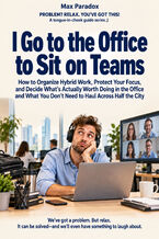 Okładka - I Go to the Office to Sit on Teams - How to Organize Hybrid Work, Protect Your Focus, and Decide What’s Actually Worth Doing in the Office and What You Don’t Need to Haul Across Half the City - Max Paradox