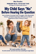 Okładka - My Child Says “No” Before Hearing the Question - How to Reduce Everyday Power Struggles, Offer Meaningful Choices, and Build Cooperation Without Forty-Minute Negotiations About Putting on Shoes - Max Paradox