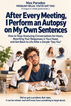 Okładka - After Every Meeting, I Perform an Autopsy on My Own Sentences — How to Stop Analyzing Conversations for Hours, Rewriting Your Responses in Your Head, and Get Back to Life After a Simple “See You” - Max Paradox