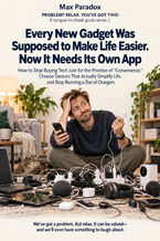 Okładka - Every New Gadget Was Supposed to Make Life Easier. Now It Needs Its Own App — How to Stop Buying Tech Just for the Promise of “Convenience,” Choose Devices That Actually Simplify Life, and Stop Running a Zoo of Chargers - Max Paradox