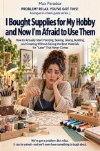 Okładka - I Bought Supplies for My Hobby and Now I'm Afraid to Use Them — How to Actually Start Painting, Sewing, Gluing, Building, and Creating Without Saving the Best Materials for "Later" That Never Comes - Max Paradox