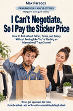 Okładka - I Can't Negotiate, So I Pay the Sticker Price — How to Talk About Prices, Terms, and Salary Without Feeling Like You're Starting an International Trade Summit - Max Paradox