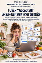 Okładka - I Click “Accept All” Because I Just Want to See the Recipe — How to Understand Cookies, Consent, and App Permissions, Choose Privacy Settings That Make Sense, and Stop Giving Away Data with One Frantic “Just Let Me Through” Click - Max Paradox