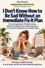 Okładka - I Don't Know How to Be Sad Without an Immediate Fix-It Plan — How to Experience Difficult Emotions Without Numbing Them, Optimizing Them, or Turning Every Bad Day Into a Repair Project - Max Paradox