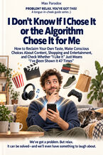 Okładka - I Don't Know If I Chose It or the Algorithm Chose It for Me — How to Reclaim Your Own Taste, Make Conscious Choices About Content, Shopping and Entertainment, and Check Whether “I Like It” Just Means “I've Been Shown It 47 Times” - Max Paradox