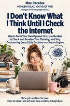 Okładka - I Don't Know What I Think Until I Check the Internet — How to Form Your Own Opinion First, Use the Web to Check and Broaden Your Thinking, and Stop Outsourcing Every Little Decision to a Search Engine - Max Paradox