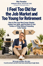 Okładka - I Feel Too Old for the Job Market and Too Young for Retirement — How to Plan Your Next Career Chapter, Update Your Skills, and Find Work in Your Forties or Fifties Without Pretending to Be Twenty - Max Paradox