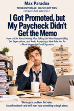 Okładka - I Got Promoted, but My Paycheck Didn't Get the Memo — How to Talk About Money After Taking On More Responsibility, Set Expectations, and Avoid Accepting a New Role Just for a More Impressive Email Signature - Max Paradox