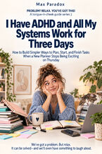 Okładka - I Have ADHD and All My Systems Work for Three Days — How to Build Simpler Ways to Plan, Start, and Finish Tasks When a New Planner Stops Being Exciting on Thursday - Max Paradox