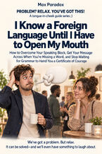 Okładka - I Know a Foreign Language Until I Have to Open My Mouth — How to Overcome Your Speaking Block, Get Your Message Across When You're Missing a Word, and Stop Waiting for Grammar to Hand You a Certificate of Courage - Max Paradox