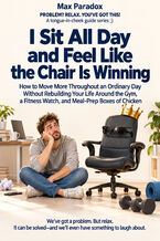 Okładka - I Sit All Day and Feel Like the Chair Is Winning — How to Move More Throughout an Ordinary Day Without Rebuilding Your Life Around the Gym, a Fitness Watch, and Meal-Prep Boxes of Chicken - Max Paradox