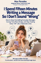 Okładka - I Spend Fifteen Minutes Writing a Message So I Don't Sound "Wrong" — How to Stop Overediting Everyday Messages, Convey Tone More Simply, and Stop Treating Every "OK" Like a Diplomatic Crisis - Max Paradox