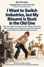 Okładka - I Want to Switch Industries, but My Résumé Is Stuck in the Old One — How to Translate Your Experience into Skills for a New Field, Build a Credible Career-Change Story, and Enter a Different Industry Without Starting Your Life from Scratch - Max Paradox