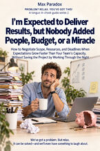 Okładka - I'm Expected to Deliver Results, but Nobody Added People, Budget, or a Miracle — How to Negotiate Scope, Resources, and Deadlines When Expectations Grow Faster Than Your Team's Capacity, Without Saving the Project by Working Through the Night - Max Paradox