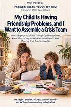 Okładka - My Child Is Having Friendship Problems, and I Want to Assemble a Crisis Team — How to Support Your Child Through Conflicts with Peers, Know When to Step In, and When to Let Them Practice Managing Their Own Relationships - Max Paradox