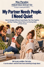 Okładka - My Partner Needs People. I Need Quiet — How to Navigate Different Social Needs, Plan Time Together, and Stop Treating a House Party or an Evening Alone as Proof of Love - Max Paradox