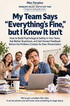 Okładka - My Team Says “Everything's Fine,” but I Know It Isn't — How to Build Psychological Safety in Your Team, Ask Better Questions, and Get Honest Feedback Before the Problem Creates Its Own Presentation - Max Paradox
